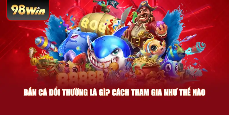 Bắn cá đổi thường là gì? Cách tham gia như thế nào 