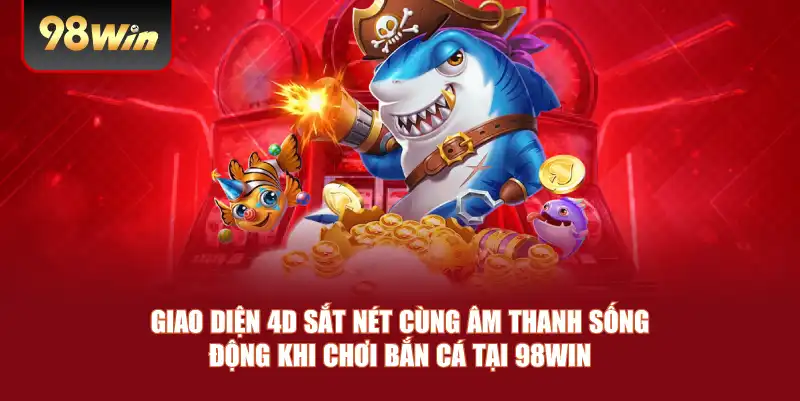 Giao diện 4D sắt nét cùng âm thanh sống động khi chơi bắn cá tại 98win